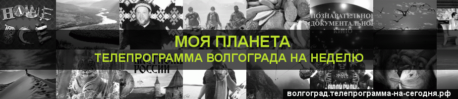 Телепрограмма на неделю канала Моя Планета, Волгоград